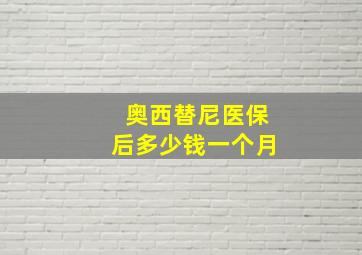 奥西替尼医保后多少钱一个月