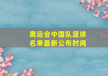 奥运会中国队篮球名单最新公布时间