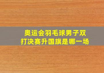 奥运会羽毛球男子双打决赛升国旗是哪一场