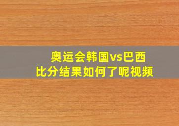 奥运会韩国vs巴西比分结果如何了呢视频