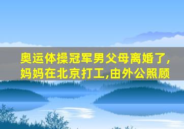 奥运体操冠军男父母离婚了,妈妈在北京打工,由外公照顾