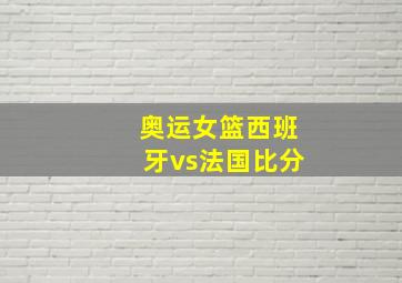 奥运女篮西班牙vs法国比分