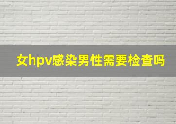 女hpv感染男性需要检查吗