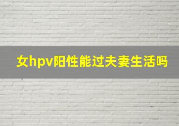 女hpv阳性能过夫妻生活吗