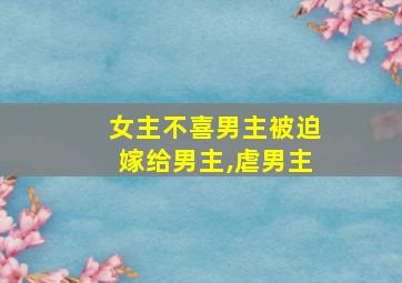 女主不喜男主被迫嫁给男主,虐男主