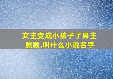 女主变成小孩子了男主照顾,叫什么小说名字