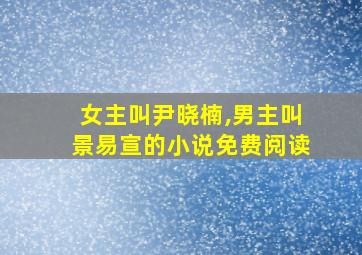 女主叫尹晓楠,男主叫景易宣的小说免费阅读