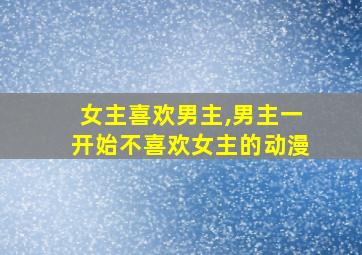 女主喜欢男主,男主一开始不喜欢女主的动漫