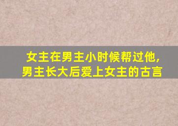 女主在男主小时候帮过他,男主长大后爱上女主的古言