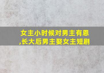 女主小时候对男主有恩,长大后男主娶女主短剧