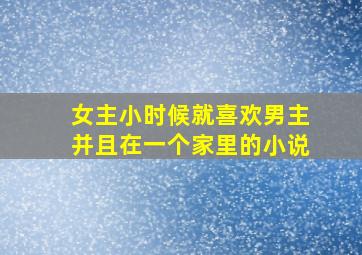 女主小时候就喜欢男主并且在一个家里的小说