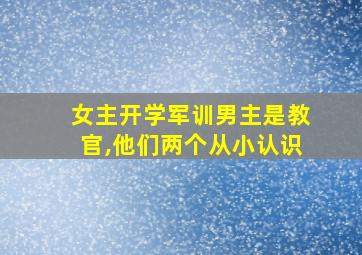 女主开学军训男主是教官,他们两个从小认识