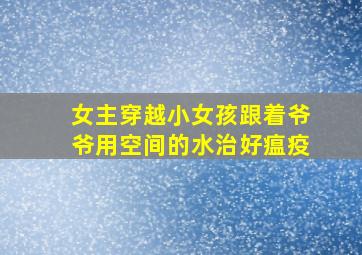 女主穿越小女孩跟着爷爷用空间的水治好瘟疫