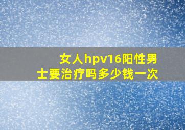 女人hpv16阳性男士要治疗吗多少钱一次