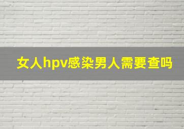 女人hpv感染男人需要查吗