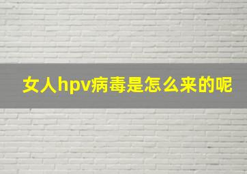 女人hpv病毒是怎么来的呢