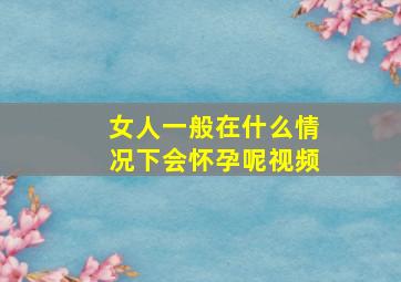 女人一般在什么情况下会怀孕呢视频