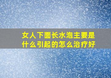 女人下面长水泡主要是什么引起的怎么治疗好