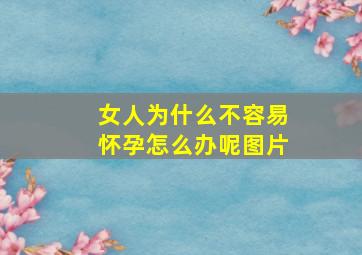 女人为什么不容易怀孕怎么办呢图片