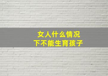 女人什么情况下不能生育孩子