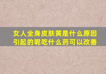 女人全身皮肤黄是什么原因引起的呢吃什么药可以改善