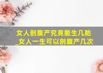 女人剖腹产究竟能生几胎_女人一生可以剖腹产几次