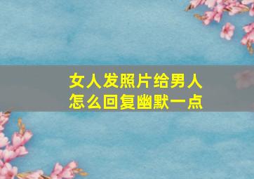 女人发照片给男人怎么回复幽默一点