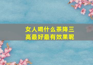 女人喝什么茶降三高最好最有效果呢