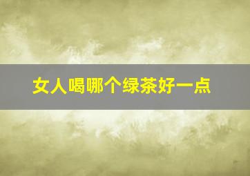 女人喝哪个绿茶好一点