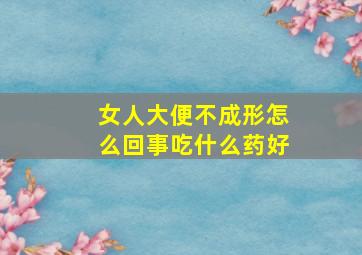 女人大便不成形怎么回事吃什么药好