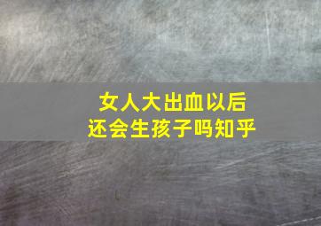 女人大出血以后还会生孩子吗知乎