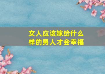 女人应该嫁给什么样的男人才会幸福