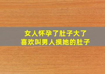 女人怀孕了肚子大了喜欢叫男人摸她的肚子