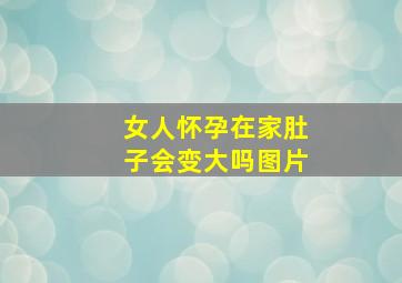 女人怀孕在家肚子会变大吗图片