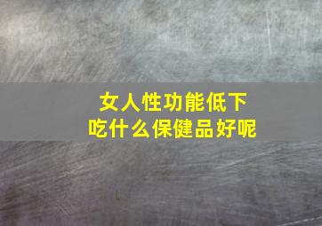 女人性功能低下吃什么保健品好呢