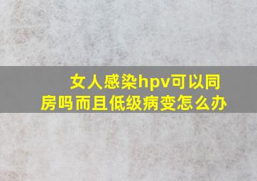 女人感染hpv可以同房吗而且低级病变怎么办