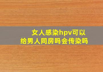 女人感染hpv可以给男人同房吗会传染吗