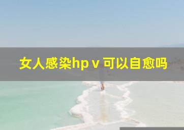 女人感染hpⅴ可以自愈吗