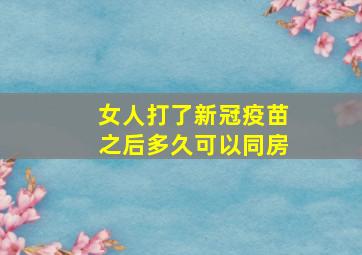 女人打了新冠疫苗之后多久可以同房