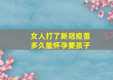 女人打了新冠疫苗多久能怀孕要孩子