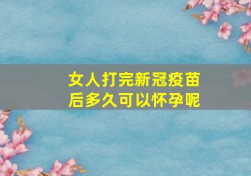 女人打完新冠疫苗后多久可以怀孕呢