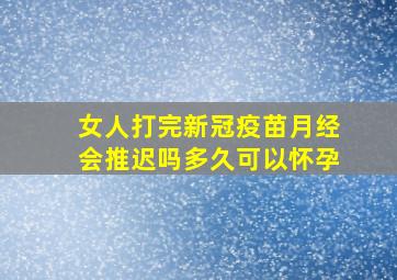 女人打完新冠疫苗月经会推迟吗多久可以怀孕