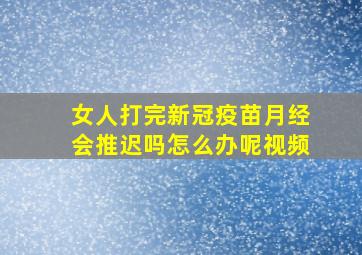 女人打完新冠疫苗月经会推迟吗怎么办呢视频