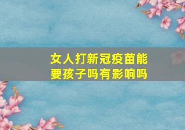 女人打新冠疫苗能要孩子吗有影响吗