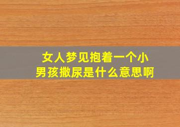 女人梦见抱着一个小男孩撒尿是什么意思啊