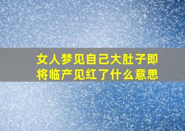 女人梦见自己大肚子即将临产见红了什么意思