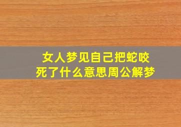 女人梦见自己把蛇咬死了什么意思周公解梦