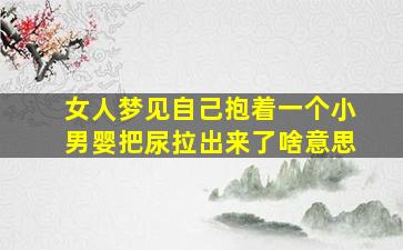 女人梦见自己抱着一个小男婴把尿拉出来了啥意思