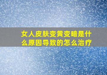 女人皮肤变黄变暗是什么原因导致的怎么治疗