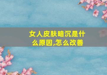 女人皮肤暗沉是什么原因,怎么改善